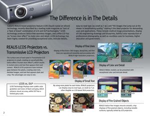 Page 22
Canon’s REALiS brand projectors feature LCOS (liquid crystal on silicon) 
technology, recently described by a leading trade magazine as “sort of 
a ‘best of breed’ combination of LCD and DLP technologies.” LCOS 
technology produces latticefree seamless images, and unlike LCD has 
no “screen door effect” to mute color and detail. LCOS technology has 
been highly coveted for providing exceptional color, intricate details, easytoread type (as small as
7pt.) and “HD images that jump out at the
view
er in...