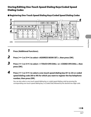 Page 108
4-7
Sending Faxes

Storing/Editing One-Touch Speed Dialing Keys/Coded Speed 
Dialing Codes
Registering One-Touch Speed Dialing Keys/Coded Speed Dialing Codes
1 Press [Additional Functions].
2 Press [] or [] to select , then press [OK].
3 Press [] or [] to select  or , then 
press [OK].
4 Press [] or [] to select a one-touch speed dialing key (01 to 23) or coded 
speed dialing code (00 to 99) for which you want to register the fax/telephone 
number, then press [OK].
You can also select a one-touch speed...