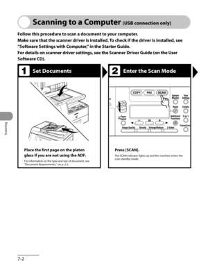 Page 165
Scanning
7-2

Scanning to a Computer (USB connection only)
Follow this procedure to scan a document to your computer.
Make sure that the scanner driver is installed. To check if the driver is installed, see 
“Software Settings with Computer,” in the Starter Guide.
For details on scanner driver settings, see the Scanner Driver Guide (on the User 
Software CD).
Set DocumentsEnter the Scan Mode
Place the first page on the platen 
glass if you are not using the ADF.
For information on the type and size of...