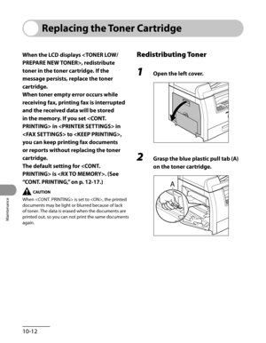 Page 187
Maintenance
10-12

Replacing the Toner Cartridge
When the LCD displays , redistribute 
toner in the toner cartridge. If the 
message persists, replace the toner 
cartridge.
When toner empty error occurs while 
receiving fax, printing fax is interrupted 
and the received data will be stored 
in the memory. If you set  in  in 
 to , 
you can keep printing fax documents 
or reports without replacing the toner 
cartridge.
The default setting for  is . (See 
“CONT. PRINTING,” on p. 12-17.)
When  is set to ,...