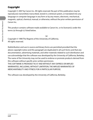 Page 23
What Can I Do with This Machine?
xxii

Copyright
Copyright © 2007 by Canon Inc. All rights reserved. No part of this publication may be 
reproduced, transmitted, transcribed, stored in a retrieval system, or translated into any 
language or computer language in any form or by any means, electronic, mechanical, 
magnetic, optical, chemical, manual, or otherwise, without the prior written permission of 
Canon Inc.
This product contains software made available to Canon Inc. or its licenser(s) under the...