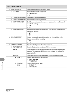 Page 255
Machine Settings
12-30

SYSTEM SETTINGS
2. SNMP SETTINGSSets detailed information about SNMP.
1.  USE SNMP
Sets whether to activate SNMP.
ON (PORT NO.)
OFF
–
–
2.  COMMUNITY NAME 1
Sets SNMP community name 1.
3.  COMMUNITY NAME 2
Sets SNMP community name 2.
4.  SNMP WRITABLE 1
Enables computers on the network to access the machine and 
modify its settings.
ON
OFF
–
–
5.  SNMP WRITABLE 2 
Enables computers on the network to access the machine and
modify its settings.
OFF
ON
–
–
3.  DEDICATED PORT
Sets or...