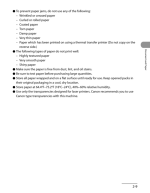Page 64
2-9
Document and Paper

To prevent paper jams, do not use any of the following:
Wrinkled or creased paper
Curled or rolled paper
Coated paper
Torn paper
Damp paper
Very thin paper
Paper which has been printed on using a thermal transfer printer (Do not copy on the 
reverse side.)
The following types of paper do not print well:
Highly textured paper
Very smooth paper
Shiny paper
Make sure the paper is free from dust, lint, and oil stains.
Be sure to test paper before purchasing large quantities.
Store...