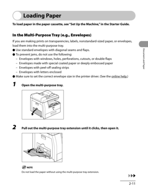 Page 66
2-11
Document and Paper

Loading Paper
To load paper in the paper cassette, see “Set Up the Machine,” in the Starter Guide.
In the Multi-Purpose Tray (e.g., Envelopes)
If you are making prints on transparencies, labels, nonstandard-sized paper, or envelopes, 
load them into the multi-purpose tray.
Use standard envelopes with diagonal seams and flaps.
To prevent jams, do not use the following:
Envelopes with windows, holes, perforations, cutouts, or double flaps
Envelopes made with special coated paper...