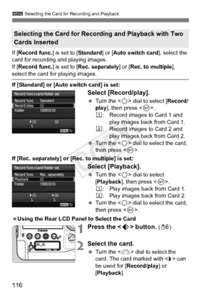 Page 116116
3 Selecting the Card for Recording and Playback
If [Record func.] is set to [Standard ] or [Auto switch card], select the 
card for recording and playing images.
If [ Record func.] is set to [Rec. separately ] or [Rec. to multiple], 
select the card for playing images.
If [Standard] or [Auto switch card] is set:
Select [Record/play].
 Turn the < 5> dial to select [ Record/
play ], then press < 0>.
f : Record images to Card 1 and 
play images back from Card 1.
g : Record images to Card 2 and 
play...