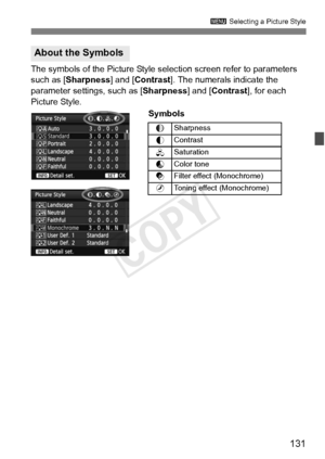 Page 131131
3 Selecting a Picture Style
The symbols of the Picture Style selection screen refer to parameters 
such as [Sharpness] and [Contrast ]. The numerals indicate the 
parameter settings, such as [Sharpness ] and [Contrast], for each 
Picture Style. 
Symbols
About the Symbols
gSharpness
h Contrast
i
Saturation
j
Color tone
k
Filter effect (Monochrome)
l
Toning effect (Monochrome)
COPY  