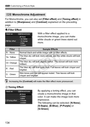 Page 134134
3 Customizing a Picture Style
For Monochrome, you can also set [ Filter effect] and [Toning effect] in 
addition to [ Sharpness] and [Contrast ] explained on the preceding 
page.
kFilter Effect
With a filter effect applied to a 
monochrome image, you can make 
white clouds or green trees stand out 
more. 
l Toning Effect
By applying a toning effect, you can 
create a monochrome image in that 
color. It can make the image look more 
impressive.
The following can be selected: [ N:None], 
[S:Sepia ],...