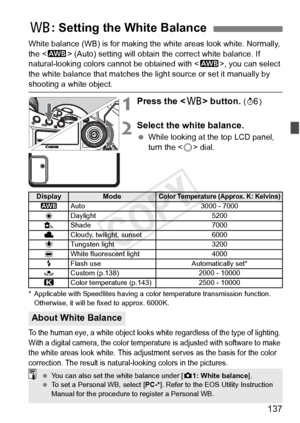 Page 137137
White balance (WB) is for making the white areas look white. Normally, 
the  (Auto) setting will obtain the correct white balance. If 
natural-looking colors cannot be obtained with < Q>, you can select 
the white balance that matches the light source or set it manually by 
shooting a white object.
1Press the < B> button. (9 )
2Select the white balance.
 While looking at the top LCD panel, 
turn the < 5> dial.
* Applicable with Speedlites having a co lor temperature transmission function. 
Otherwise,...