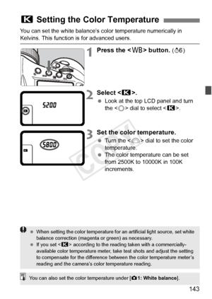 Page 143143
You can set the white balance’s color temperature numerically in 
Kelvins. This function is for advanced users.
1Press the  button. (9 )
2Select < P>.
 Look at the top LCD panel and turn 
the < 5> dial to select < P>.
3Set the color temperature.
 Turn the < 6> dial to set the color 
temperature.
  The color temperature can be set 
from 2500K to 10000K in 100K 
increments.
P  Setting the Color Temperature
 When setting the color temp erature for an artificial light source, set white 
balance...