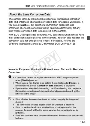 Page 153153
3 Lens Peripheral Illumination / Chromatic Aberration Correction
The camera already contains lens  peripheral illumination correction 
data and chromatic aberration correction data for approx. 25 lenses. If 
you select [ Enable], the peripheral illumination correction and 
chromatic aberration correction will be applied automatically for any 
lens whose correction data is  registered in the camera.
With EOS Utility (provided software), you can check which lenses have 
their correction data registered...