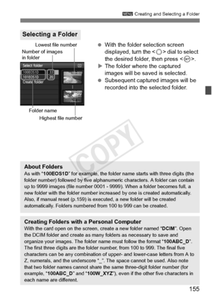 Page 155155
3 Creating and Selecting a Folder
 With the folder selection screen 
displayed, turn the < 5> dial to select 
the desired folder, then press < 0>.
X The folder where the captured 
images will be saved is selected.
  Subsequent captured images will be 
recorded into the selected folder.
Selecting a Folder
Number of images 
in folder
Folder nameLowest file number
Highest file number
About FoldersAs with “ 100EOS1D ” for example, the folder name starts with three digits (the 
folder number) followed by...