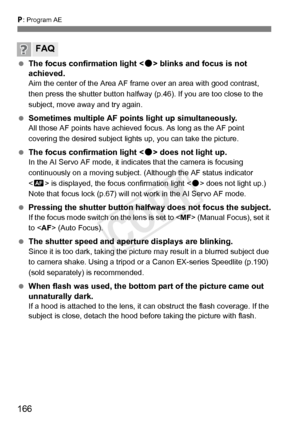 Page 166166
d: Program AE
  The focus confirmation light < o> blinks and focus is not 
achieved.
Aim the center of the Area AF frame over an area with good contrast, 
then press the shutter button halfway  (p.46). If you are too close to the 
subject, move away and try again.
  Sometimes multiple AF points light up simultaneously.All those AF points have achieved  focus. As long as the AF point 
covering the desired subject light s up, you can take the picture.
 The focus confirmation light < o> does not light...