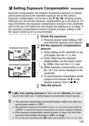 Page 175175
Exposure compensation can brighten (increased exposure) or darken 
(decreased exposure) the standard exposure set by the camera.
Exposure compensation can be set in the d /s/f  shooting modes. 
Although you can set the exposure co mpensation up to ±5 stops in 1/3-
stop increments, the exposure compensation indicator in the viewfinder 
and on the top LCD panel ca n only display the setting up to ±3 stops. If 
the exposure compensation amount exc eeds ±3 stops, setting it with 
the Quick Control (p.51)...