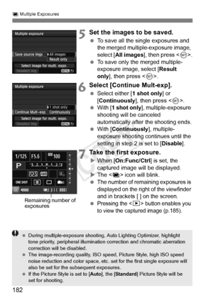 Page 182182
P Multiple Exposures
5Set the images to be saved.
  To save all the single exposures and 
the merged multiple-exposure image, 
select [ All images ], then press < 0>.
  To save only the merged multiple-
exposure image, select [ Result 
only ], then press < 0>.
6Select [Continue Mult-exp].
  Select either [ 1 shot only] or 
[Continuously ], then press .
  With [ 1 shot only ], multiple-exposure 
shooting will be canceled 
automatically after the shooting ends.
  With [ Continuously ], multiple-...
