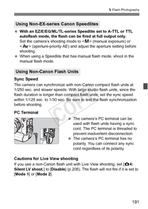 Page 191191
D Flash Photography
  With an EZ/E/EG/ML/TL-series Speedlite set to A-TTL or TTL 
autoflash mode, the flash can be  fired at full output only. 
Set the camera’s shooting mode to < a> (manual exposure) or 
< f > (aperture-priority AE) and adjus t the aperture setting before 
shooting.
  When using a Speedlite that has manual flash mode, shoot in the 
manual flash mode.
Sync Speed
The camera can synchronize with non-Canon compact flash units at 
1/250 sec. and slower speeds. With large studio flash...