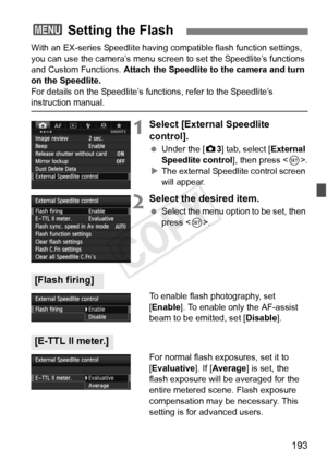 Page 193193
With an EX-series Speedlite having compatible flash function settings, 
you can use the camera’s menu screen to set the Speedlite’s functions 
and Custom Functions.  Attach the Speedlite to the camera and turn 
on the Speedlite.
For details on the Speedlite’s func tions, refer to the Speedlite’s 
instruction manual.
1Select [External Speedlite 
control].
 Under the [z 3] tab, select [External 
Speedlite control ], then press .
X The external Speedlite control screen 
will appear.
2Select the desired...