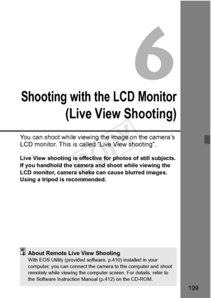 Page 199199
Shooting with the LCD Monitor
(Live View Shooting)
You can shoot while viewing the image on the camera’s 
LCD monitor. This is called “Live View shooting”.
Live View shooting is effecti ve for photos of still subjects.
If you handhold the camera and shoot while viewing the 
LCD monitor, camera shake  can cause blurred images. 
Using a tripod is recommended.
About Remote Live View ShootingWith EOS Utility (provided softwa re, p.410) installed in your 
computer, you can connect the ca mera to the...