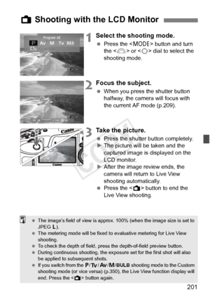 Page 201201
1Select the shooting mode.
 Press the < W> button and turn 
the < 6> or < 5> dial to select the 
shooting mode.
2Focus the subject.
  When you press the shutter button 
halfway, the camera will focus with 
the current AF mode (p.209).
3Take the picture.
 Press the shutter button completely.
X The picture will be taken and the 
captured image is displayed on the 
LCD monitor.
X After the image review ends, the 
camera will return to Live View 
shooting automatically.
  Press the < A> button to end the...