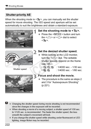 Page 222222
k Shooting Movies
When the shooting mode is , you can manually set the shutter 
speed for movie shooting. The  ISO speed and aperture will be set 
automatically to suit the brightness and obtain a standard exposure.
1Set the shooting mode to .
 Press the < W> button and turn 
the < 6> or < 5> dial to select 
< s >.
2Set the desired shutter speed.
 While looking at the LCD monitor, 
turn the < 6> dial. The settable 
shutter speeds depend on the frame 
rate < 9>.
•  6  5  4 : 1/4000 sec. - 1/30 sec.
•...