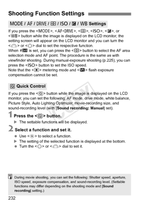 Page 232232
If you press the , , , < i >, , or 
< B > button while the image is disp layed on the LCD monitor, the 
setting screen will appear on the LC D monitor and you can turn the 
< 6 > or < 5> dial to set the respective function.
When  f is set, you can press the < S> button to select the AF area 
selection mode and AF point. The pr ocedure is the same as with 
viewfinder shooting. During manual -exposure shooting (p.225), you can 
press the < i> button to set the ISO speed.
Note that the < q> metering...