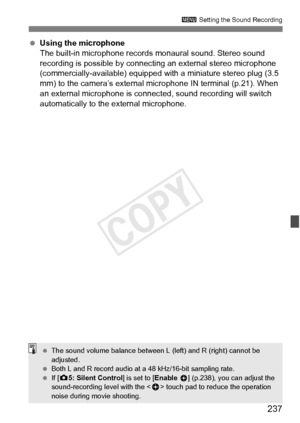 Page 237237
3 Setting the Sound Recording
 Using the microphone
The built-in microphone records mo naural sound. Stereo sound 
recording is possible by connecting an external stereo microphone 
(commercially-available) equipped with a miniature stereo plug (3.5 
mm) to the camera’s external  microphone IN terminal (p.21). When 
an external microphone is connect ed, sound recording will switch 
automatically to the external microphone.
  The sound volume balance between L  (left) and R (right) cannot be...