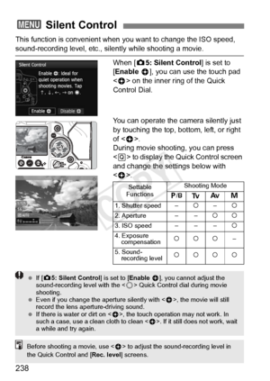 Page 238238
This function is convenient when you want to change the ISO speed, 
sound-recording level, etc., silently while shooting a movie.
When [z5: Silent Control ] is set to 
[Enable  h], you can use the touch pad 
< h > on the inner ring of the Quick 
Control Dial.
You can operate the camera silently just 
by touching the top, bottom, left, or right 
of < h>.
During movie shooting, you can press 
< Q > to display the Quick Control screen 
and change the settings below with 
< h >.
3  Silent Control...