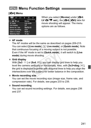 Page 241241
[z 4] Menu
When you select [ Movies] under [z4: 
LV   z/k  set.], the [ z4] [ z5] tabs for 
movie shooting will appear. The menu 
options are as follows.
  AF mode
The AF modes will be the same  as described on pages 209-215. 
You can select [ Live mode], [u Live mode ], or [Quick mode ]. Note 
that continuous focusing of a moving subject is not possible.
Even if the AF mode is set to [ Quick mode], it will switch to [ Live 
mode ] during movie shooting.
  Grid display
With [3x3  l] or [6x4  m], you...