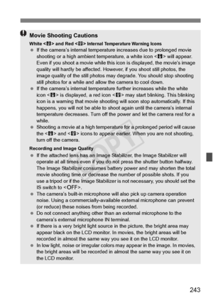 Page 243243
Movie Shooting Cautions
White  and Red < E> Internal Temperature Warning Icons  If the camera’s internal temperatu re increases due to prolonged movie 
shooting or a high ambient  temperature, a white icon < s> will appear. 
Even if you shoot a movie while this icon is displayed, the movie’s image 
quality will hardly be affected. Howe ver, if you shoot still photos, the 
image quality of the still photos may  degrade. You should stop shooting 
still photos for a while and a llow the camera to cool...