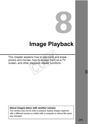 Page 245245
Image Playback
This chapter explains how to play back and erase 
photos and movies, how to display them on a TV 
screen, and other playback-related functions.
About images taken with another cameraThe camera may not be able to properly display images captured 
with a different camera or edited with a computer or whose file name 
was changed.
COPY  