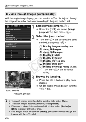 Page 252252
x Searching for Images Quickly
With the single-image disp lay, you can turn the  dial to jump through the images forward or backward a ccording to the jump method set.
1Select [Image jump w/6].
 Under the [ 32] tab, select [Image 
jump w/ 6], then press < 0>.
2Select the jump method.
  Turn the < 5> dial to select the jump 
method, then press < 0>.
d : Display images one by one
e : Jump 10 images
f : Jump 100 images
g : Display by date
h : Display by folder
i : Display movies only
j : Display stills...