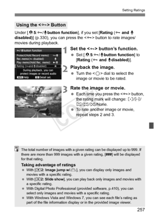 Page 257257
Setting Ratings
Under [85:J /Kbutton function ], if you set [Rating ( J and K  
disabled) ] (p.330), you can press the < J> button to rate images/
movies during playback.
1Set the  button’s function.
  Set [ 85:J /Kbutton function ] to 
[Rating ( J and  Kdisabled) ].
2Playback the image.
 Turn the < 5> dial to select the 
image or movie to be rated.
3Rate the image or movie.
  Each time you press the < J> button, 
the rating mark will change:  l/m /
n /o /p/None.
  To rate another image or movie,...