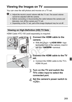 Page 269269
You can view the still photos and movies on a TV set.
HDMI Cable HTC-100 (sold separately) is required.
1Connect the HDMI cable to the 
camera.
 With the plug’s < dHDMI MINI > logo 
facing the front of the camera, insert it 
into the < Z> terminal.
2Connect the HDMI cable to the TV 
set.
 Connect the HDMI cable to the TV’s 
HDMI IN port.
3Turn on the TV and switch the 
TV’s video input to select the 
connected port.
4Set the camera’s power switch to 
.
Viewing the Images on TV
Viewing on...