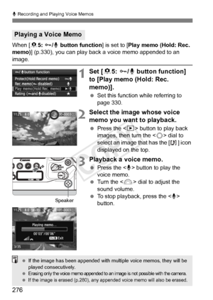 Page 276276
K Recording and Playing Voice Memos
When [85: J /K button function ] is set to [Play memo (Hold: Rec. 
memo) ] (p.330), you can play back a voice memo appended to an 
image.
1Set [8 5: J /K  button function] 
to [Play memo (Hold: Rec. 
memo)].
  Set this function while referring to 
page 330.
2Select the image whose voice 
memo you want to playback.
 Press the < x> button to play back 
images, then turn the < 5> dial to 
select an image that has the [ ] icon 
displayed on the top.
3Playback a voice...