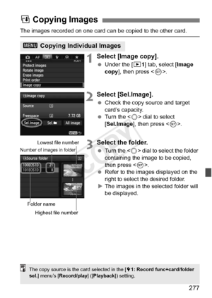 Page 277277
The images recorded on one card can be copied to the other card.
1Select [Image copy].
 Under the [ 31] tab, select [Image 
copy ], then press < 0>.
2Select [Sel.Image].
  Check the copy source and target 
card’s capacity.
  Turn the < 5> dial to select 
[Sel.Image ], then press < 0>.
3Select the folder.
  Turn the < 5> dial to select the folder 
containing the image to be copied, 
then press < 0>.
  Refer to the images displayed on the 
right to select the desired folder.
X The images in the...