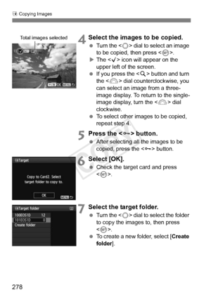 Page 278278
a Copying Images
 4Select the images to be copied.
  Turn the < 5> dial to select an image 
to be copied, then press < 0>.
X The < X> icon will appear on the 
upper left of the screen.
  If you press the < u> button and turn 
the < 6> dial counterclockwise, you 
can select an image from a three-
image display. To return to the single-
image display, turn the < 6> dial 
clockwise.
  To select other images to be copied, 
repeat step 4.
5Press the < J> button.
 After selecting all the images to be...