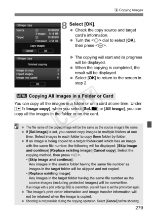 Page 279279
a Copying Images
8Select [OK].
  Check the copy source and target 
card’s information.
  Turn the < 5> dial to select [ OK], 
then press < 0>.
X The copying will start and its progress 
will be displayed.
  When the copying is completed, the 
result will be displayed.
  Select [OK ] to return to the screen in 
step 2.
You can copy all the images in a fol der or on a card at one time. Under 
[x1: Image copy ], when you select [ Sel.n] or [All image], you can 
copy all the images in t he folder or on...