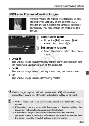 Page 283283
Changing Image Playback Settings
Vertical images are rotated automatically so they 
are displayed vertically on the camera’s LCD 
monitor and on the personal computer instead of 
horizontally. You can change the setting for this 
feature.
1Select [Auto rotate].
  Under the [ 51] tab, select [ Auto 
rotate ], then press < 0>.
2Set the auto rotation.
  Select the desired option, then press 
.
  OnzD
The vertical image is automatica lly rotated during playback on both 
the camera’s LCD monitor and on...