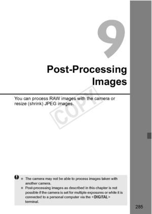 Page 285285
Post-ProcessingImages
You can process RAW images  with the camera or 
resize (shrink) JPEG images.
  The camera may not be  able to process images taken with 
another camera.
  Post-processing images as described in this chapter is not 
possible if the camera is set for  multiple exposures or while it is 
connected to a personal  computer via the  
terminal.
COPY  