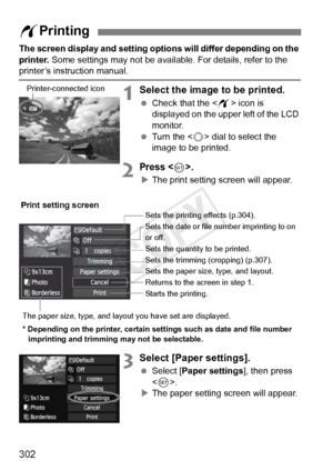 Page 302302
The screen display and setting options will differ depending on the 
printer.  Some settings may not be available. For details, refer to the 
printer’s instruction manual.
1Select the image to be printed.
 Check that the  icon is 
displayed on the upper left of the LCD 
monitor.
  Turn the < 5> dial to select the 
image to be printed.
2Press .
X The print setting screen will appear.
3Select [Paper settings].
  Select [Paper settings ], then press 
< 0 >.
X The paper setting screen will appear.
w...