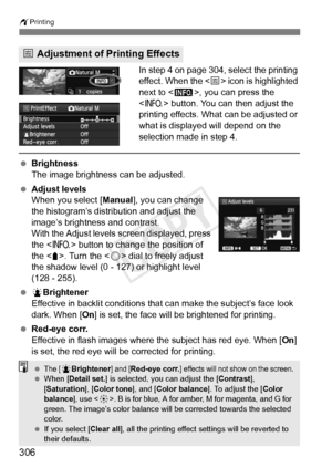 Page 306306
wPrinting
In step 4 on page 304, select the printing 
effect. When the < e> icon is highlighted 
next to < z>, you can press the 
< B > button. You can then adjust the 
printing effects. What can be adjusted or 
what is displayed will depend on the 
selection made in step 4.
  Brightness
The image brightness can be adjusted.
  Adjust levels
When you select [ Manual], you can change 
the histogram’s distribution and adjust the 
image’s brightness and contrast.
With the Adjust levels screen displayed,...