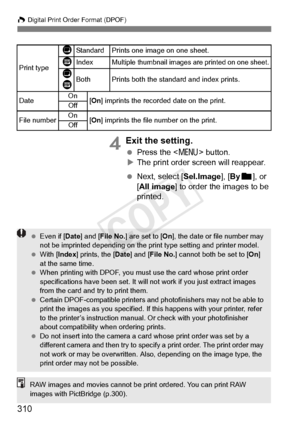 Page 310310
W Digital Print Order Format (DPOF)
4Exit the setting.
 Press the < M> button.
X The print order screen will reappear.
  Next, select [Sel.Image], [ Byn ], or 
[All image] to order the images to be 
printed.
Print type
KStandard Prints one image on one sheet.
LIndexMultiple thumbnail images  are printed on one sheet.
K
LBothPrints both the standard and index prints.
Date On
[On ] imprints the recorded date on the print.
Off
File numberOn[On ] imprints the file  number on the print.
Off
  Even if [...