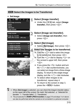 Page 315315
d Transferring Images to a Personal Computer
 Sel.Image
1Select [Image transfer].
 Under the [ 32] tab, select [Image 
transfer ], then press < 0>.
2Select [Image sel./transfer].
  Select [Image sel./transfer ], then 
press < 0>.
3Select [Sel.Image].
  Select [Sel.Image ], then press .
4Select the images to be transferred.
 Turn the  dial to select the image 
to be transferred, then press .
  Turn the < 5> dial to display < X> on 
the screen’s upper left, then press 
< 0 >.
 
If you press the  button...