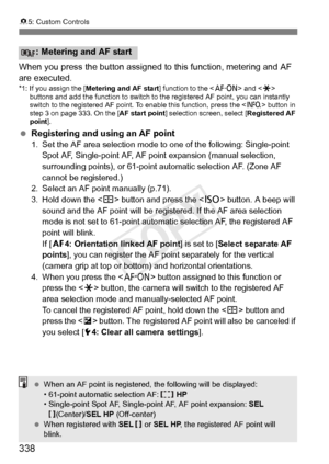 Page 338338
85: Custom Controls
When you press the button assigned  to this function, metering and AF 
are executed.
*1: If you assign the [ Metering and AF start ] function to the  and < A> 
buttons and add the function to switch to  the registered AF point, you can instantly 
switch to the registered AF point. To enable this function, press the < B> button in 
step 3 on page 333. On the [AF start point] selection screen, select [ Registered AF 
point ].
 Registering and using an AF point1. Set the AF area...