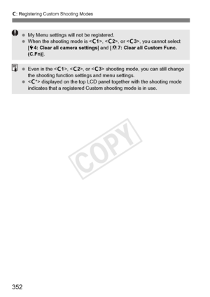 Page 352352
w: Registering Custom Shooting Modes
  My Menu settings will not be registered.
  When the shooting mode is < w1>, < w2>, or < w3>, you cannot select 
[ 5 4: Clear all camera settings ] and [87: Clear all Custom Func. 
(C.Fn) ].
 Even in the < w1>, < w2>, or < w3> shooting mode, you can still change 
the shooting function se ttings and menu settings.
   displayed on the to p LCD panel together wi th the shooting mode 
indicates that a regi stered Custom shooting mode is in use.
COPY  