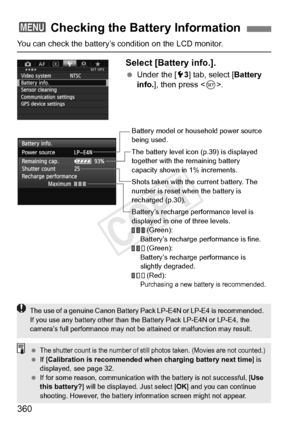 Page 360360
You can check the battery’s condition on the LCD monitor.
Select [Battery info.].
 Under the [ 53] tab, select [ Battery 
info. ], then press < 0>.
3  Checking the Battery Information
Battery model or hous ehold power source 
being used.
The battery level icon (p.39) is displayed 
together with the remaining battery 
capacity shown in 1% increments.
Shots taken with the current battery. The 
number is reset wh en the battery is 
recharged (p.30).
Battery’s recharge performance level is 
displayed in...