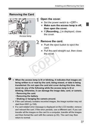 Page 3737
Installing and Removing the Card
1Open the cover.
 Set the power switch to < 2>.
  Make sure the access lamp is off, 
then open the cover.
  If [Recording...] is displayed, close 
the cover.
2Remove the card.
  Push the eject button to eject the 
card.
  Pull the card straight out, then close 
the cover.
Removing the Card
Access lamp
 When the access lamp is lit or blin king, it indicates that images are 
being written to or read by the ca rd, being erased, or data is being 
transferred. Do not open...