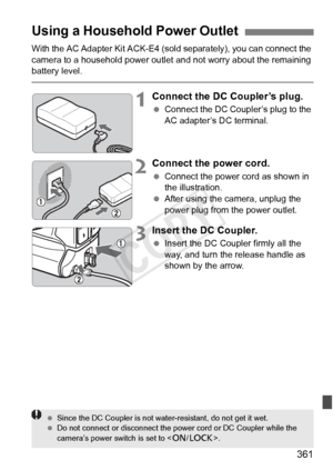 Page 361361
With the AC Adapter Kit ACK-E4 (sold separately), you can connect the 
camera to a household power outle t and not worry about the remaining 
battery level.
1Connect the DC Coupler’s plug.
  Connect the DC Coupl er’s plug to the 
AC adapter’s DC terminal.
2Connect the power cord.
  Connect the power cord as shown in 
the illustration.
  After using the camera, unplug the 
power plug from the power outlet.
3Insert the DC Coupler.
 Insert the DC Coupler firmly all the 
way, and turn the release handle...