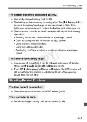 Page 373373
Troubleshooting Guide
 Use a fully-charged battery pack (p.30).
  The battery performance may have degraded. See [ 53: Battery info.] 
to check the battery’s recharge  performance level (p.360). If the 
battery performance is poor, replace the battery pack with a new one. 
  The number of possible shots will decrease with any of the following 
operations:
• Pressing the shutter button hal fway for a prolonged period.
• Often activating only the AF  without taking a picture.
• Using the lens’ Image...