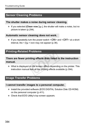 Page 384384
Troubleshooting Guide
 If you selected [Clean now f], the shutter will make a noise, but no 
picture is taken (p.294).
  If you repeatedly turn the power switch < 1> and < 2> at a short 
interval, the < f> icon may not appear (p.38).
  What is displayed on the screen di ffers depending on the printer. This 
instruction manual list s all the printing effects available (p.304).
  Install the provided software (E OS DIGITAL Solution Disk CD-ROM) 
on the personal computer (p.411).
  Check that EOS...