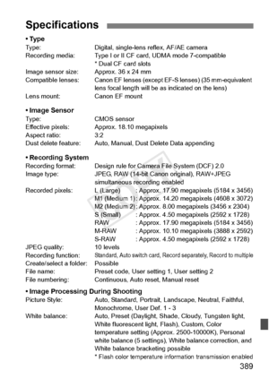 Page 389389
•TypeType:Digital, single-lens reflex, AF/AE camera
Recording media: Type I or II CF  card, UDMA mode 7-compatible
* Dual CF card slots
Image sensor size: Approx. 36 x 24 mm
Compatible lenses:
Canon EF lenses (except EF-S  lenses) (35 mm-equivalent 
lens focal length will be  as indicated on the lens)
Lens mount: Canon EF mount
• Image SensorType: CMOS sensor
Effective pixels: Approx. 18.10 megapixels
Aspect ratio: 3:2
Dust delete feature: Auto, Manual, Dust Delete Data appending
• Recording...